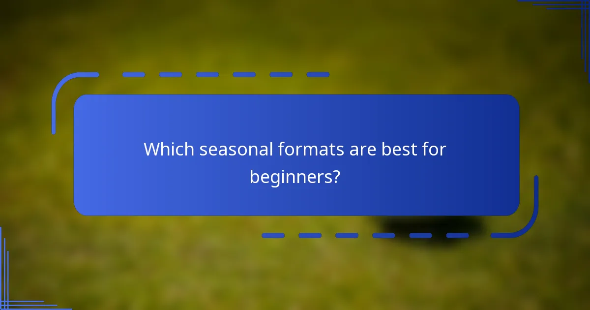 Which seasonal formats are best for beginners?